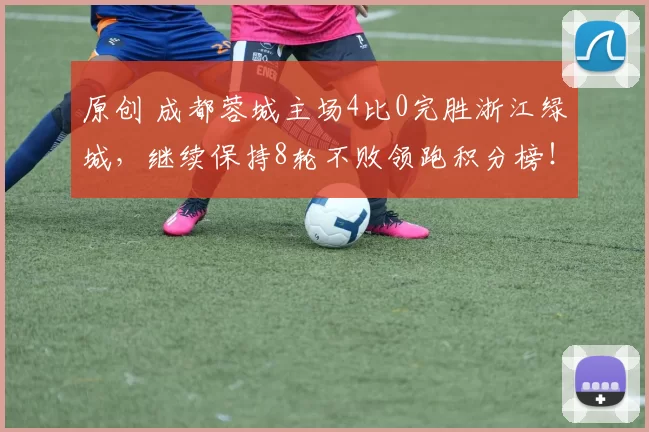 原创 成都蓉城主场4比0完胜浙江绿城，继续保持8轮不败领跑积分榜！