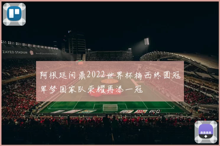 阿根廷问鼎2022世界杯梅西终圆冠军梦国家队荣耀再添一冠