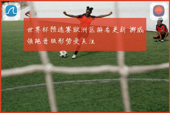世界杯预选赛欧洲区排名更新 挪威领跑晋级形势受关注