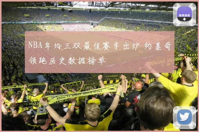 NBA年均三双最佳赛季出炉 约基奇领跑历史数据榜单