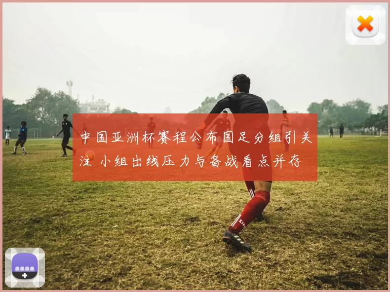 中国亚洲杯赛程公布国足分组引关注 小组出线压力与备战看点并存