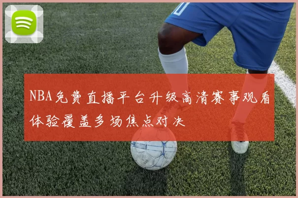 NBA免费直播平台升级高清赛事观看体验覆盖多场焦点对决