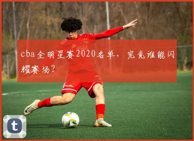 cba全明星赛2020名单，究竟谁能闪耀赛场？