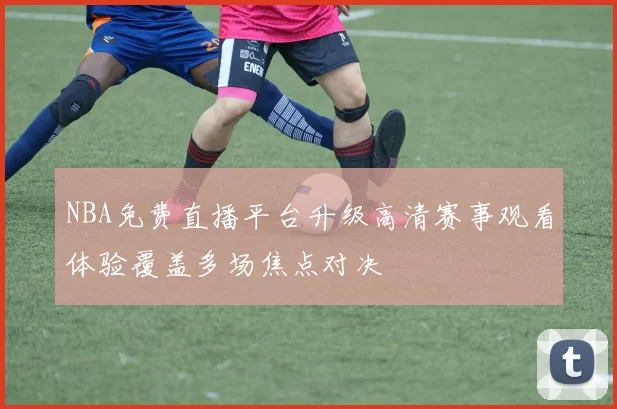 NBA免费直播平台升级高清赛事观看体验覆盖多场焦点对决