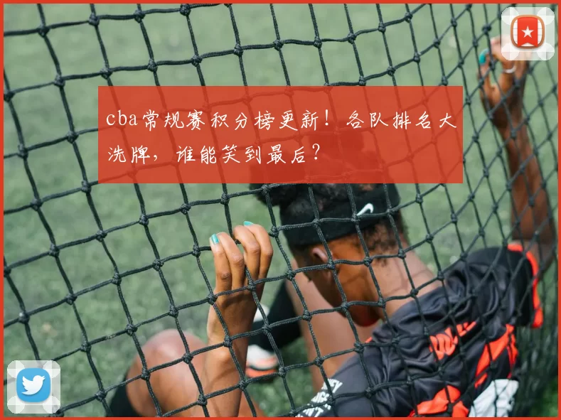 cba常规赛积分榜更新!各队排名大洗牌,谁能笑到最后?