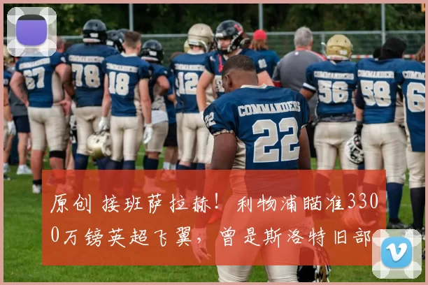 原创 接班萨拉赫！利物浦瞄准3300万镑英超飞翼，曾是斯洛特旧部