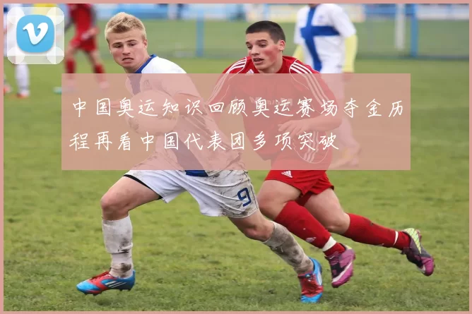 中国奥运知识回顾奥运赛场夺金历程再看中国代表团多项突破