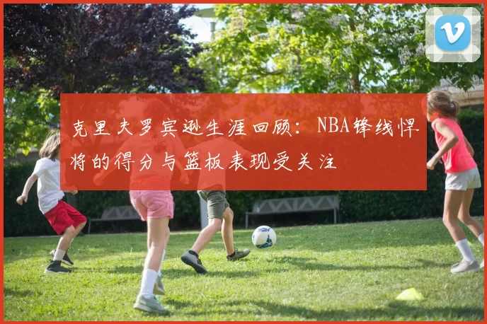 克里夫罗宾逊生涯回顾：NBA锋线悍将的得分与篮板表现受关注
