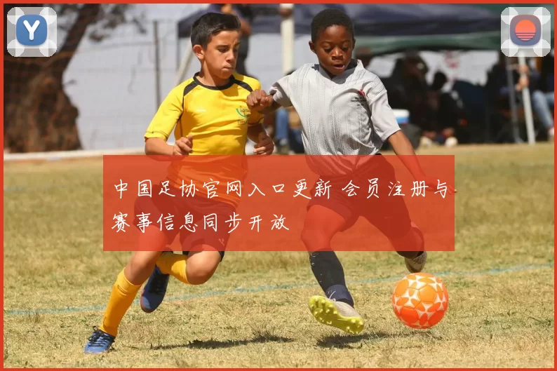 中国足协官网入口更新 会员注册与赛事信息同步开放