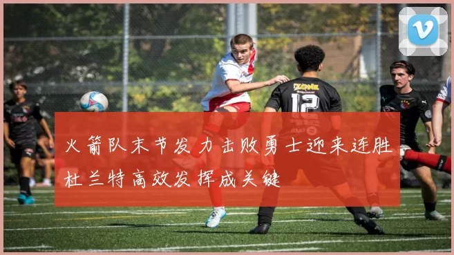 火箭队末节发力击败勇士迎来连胜杜兰特高效发挥成关键