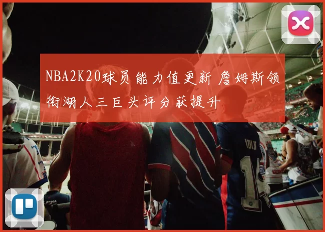NBA2K20球员能力值更新 詹姆斯领衔湖人三巨头评分获提升