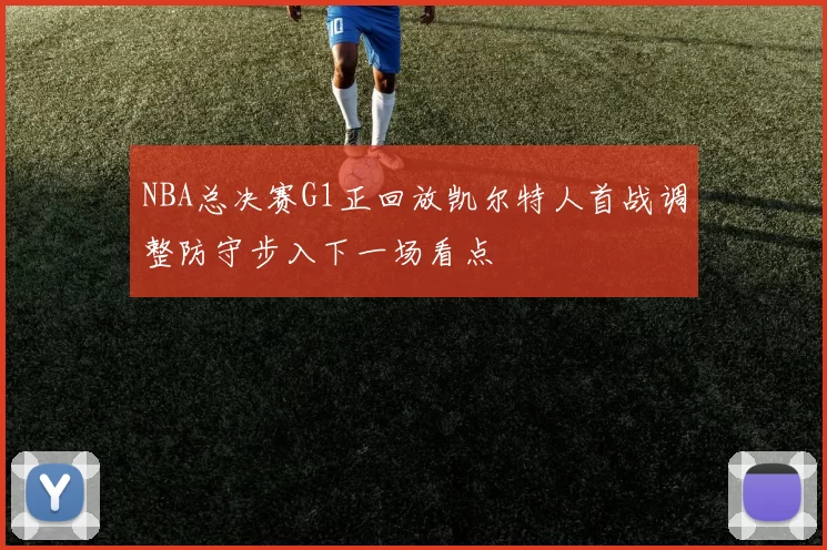 NBA总决赛G1正回放凯尔特人首战调整防守步入下一场看点