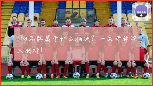 cba品牌属于什么档次？一文带你深入剖析！