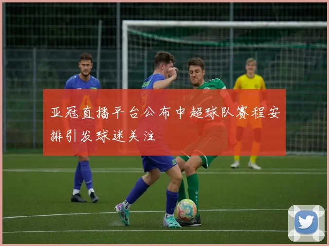 亚冠直播平台公布中超球队赛程安排引发球迷关注