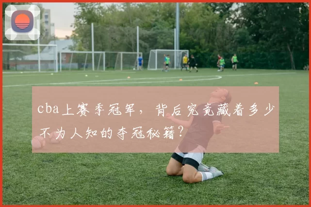 cba上赛季冠军,背后究竟藏着多少不为人知的夺冠秘籍?