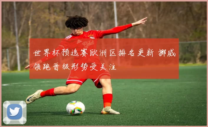 世界杯预选赛欧洲区排名更新 挪威领跑晋级形势受关注