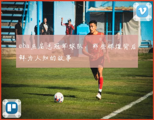 cba历届总冠军球队，那些辉煌背后鲜为人知的故事