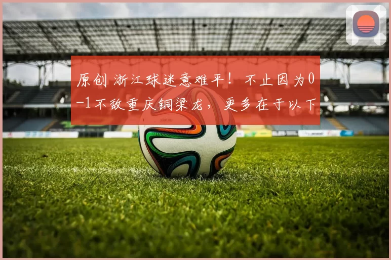 原创 浙江球迷意难平！不止因为0-1不敌重庆铜梁龙，更多在于以下4点！