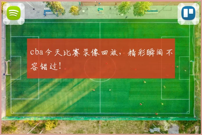 cba今天比赛录像回放，精彩瞬间不容错过！