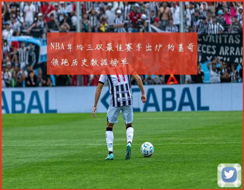 NBA年均三双最佳赛季出炉 约基奇领跑历史数据榜单
