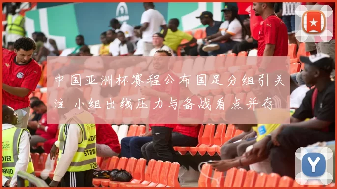 中国亚洲杯赛程公布国足分组引关注 小组出线压力与备战看点并存