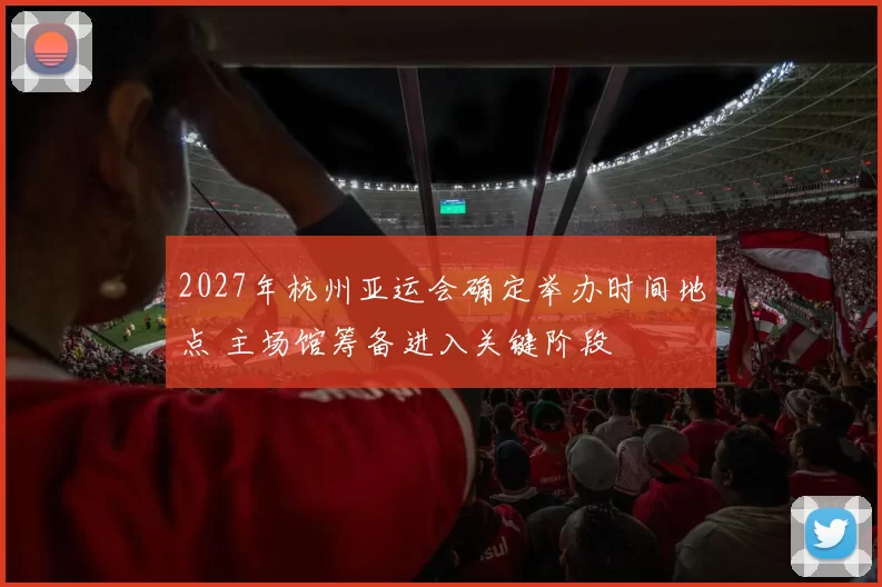 2027年杭州亚运会确定举办时间地点 主场馆筹备进入关键阶段