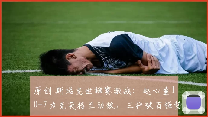 原创 斯诺克世锦赛激战：赵心童10-7力克英格兰劲敌，三杆破百强势晋级16强